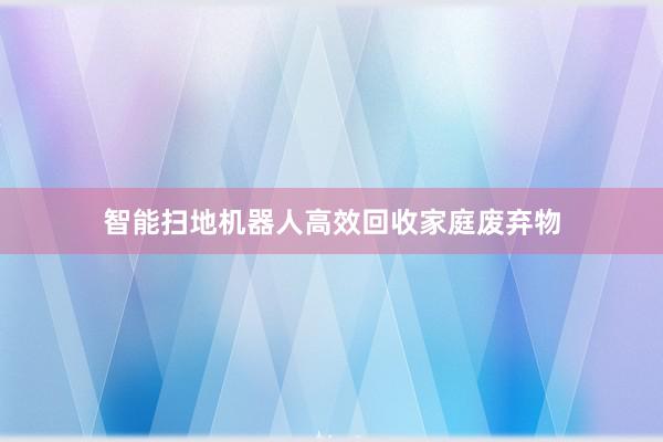 智能扫地机器人高效回收家庭废弃物