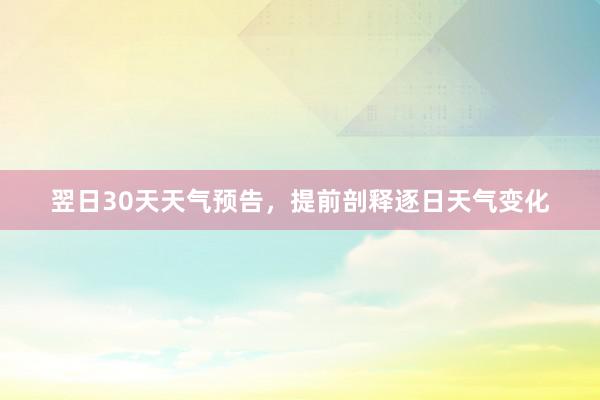 翌日30天天气预告，提前剖释逐日天气变化