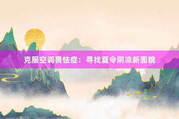 克服空调畏怯症：寻找夏令阴凉新面貌