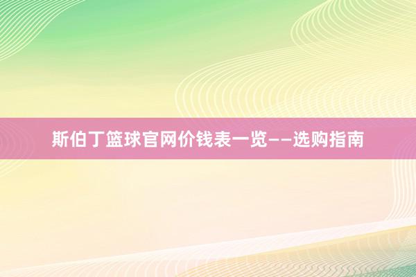 斯伯丁篮球官网价钱表一览——选购指南