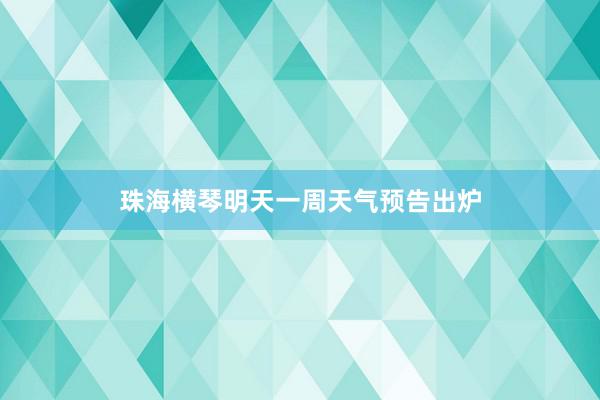 珠海横琴明天一周天气预告出炉